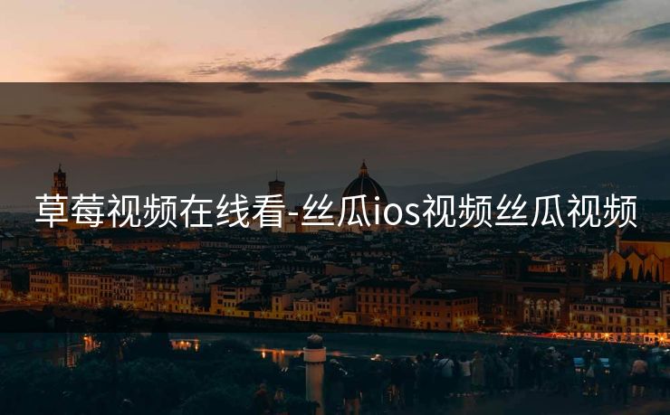 草莓视频在线看-丝瓜ios视频丝瓜视频