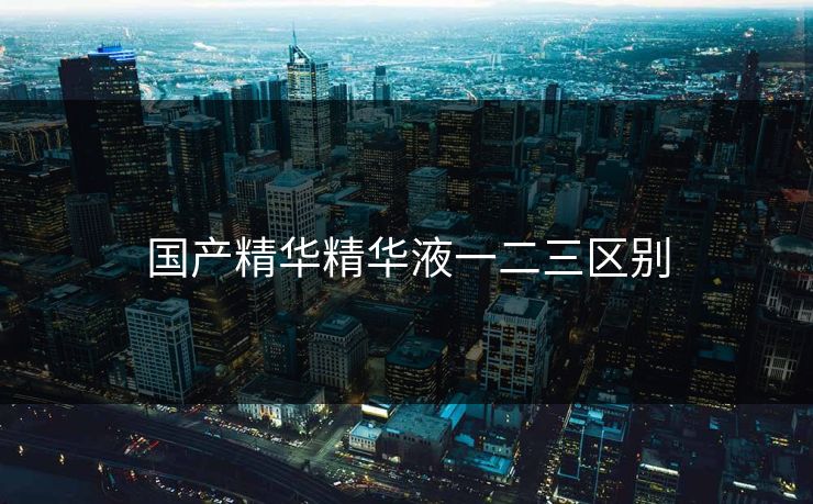 国产精华精华液一二三区别