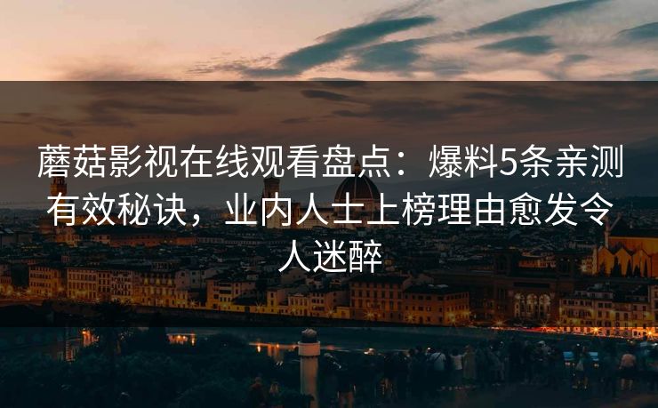 蘑菇影视在线观看盘点：爆料5条亲测有效秘诀，业内人士上榜理由愈发令人迷醉