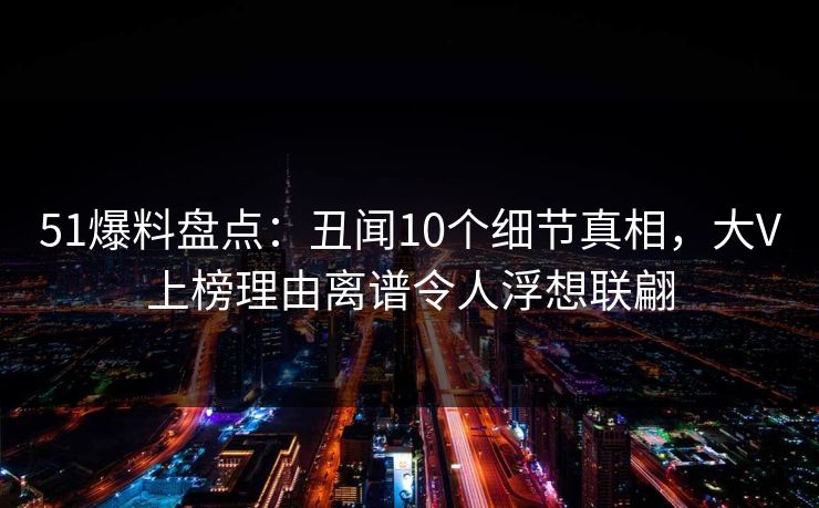 51爆料盘点：丑闻10个细节真相，大V上榜理由离谱令人浮想联翩