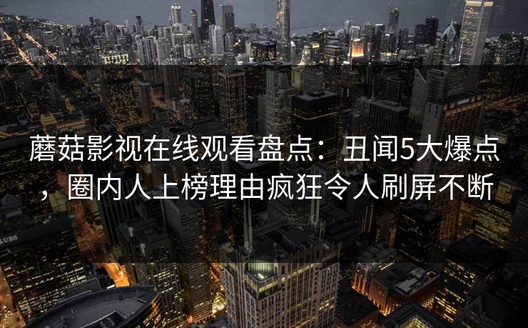蘑菇影视在线观看盘点：丑闻5大爆点，圈内人上榜理由疯狂令人刷屏不断