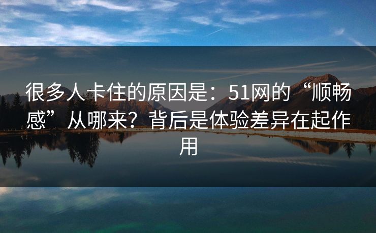 很多人卡住的原因是：51网的“顺畅感”从哪来？背后是体验差异在起作用
